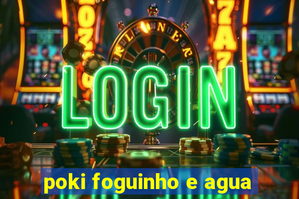 poki foguinho e agua